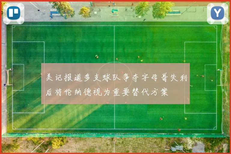 美记报道多支球队争夺字母哥失利后将伦纳德视为重要替代方案