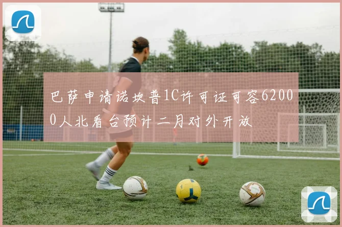 巴萨申请诺坎普1C许可证可容62000人北看台预计二月对外开放