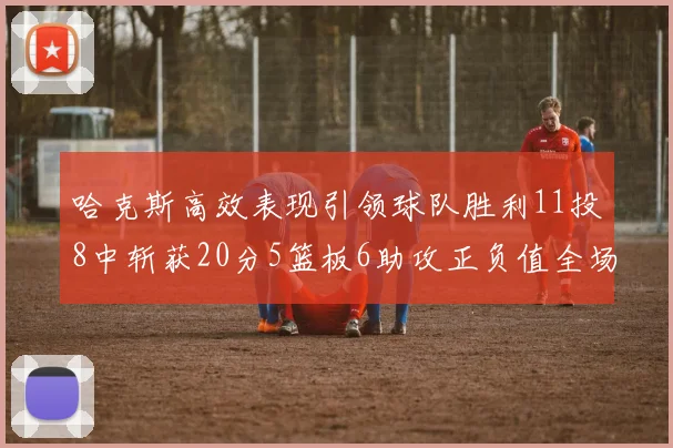 哈克斯高效表现引领球队胜利11投8中斩获20分5篮板6助攻正负值全场最佳
