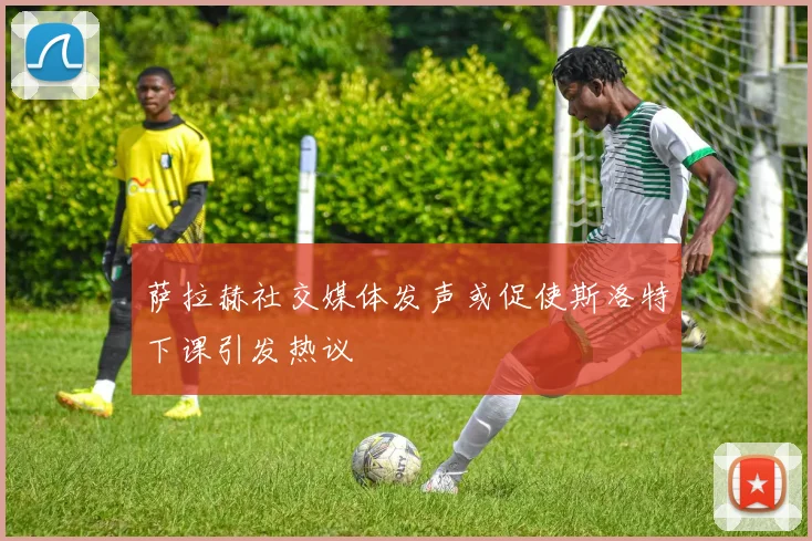 萨拉赫社交媒体发声或促使斯洛特下课引发热议