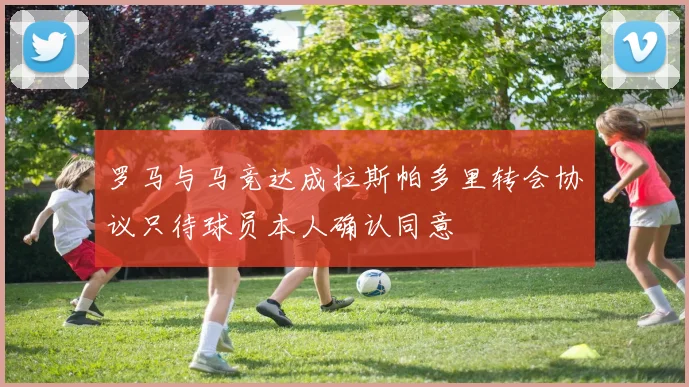 罗马与马竞达成拉斯帕多里转会协议只待球员本人确认同意