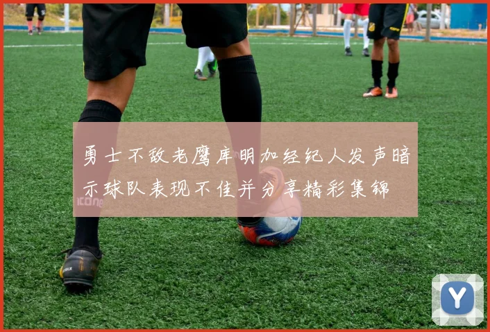 勇士不敌老鹰库明加经纪人发声暗示球队表现不佳并分享精彩集锦