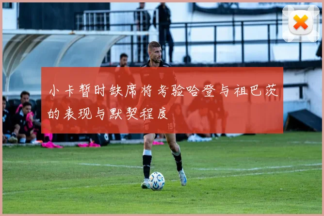 小卡暂时缺席将考验哈登与祖巴茨的表现与默契程度