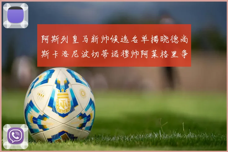 阿斯列皇马新帅候选名单揭晓德尚斯卡洛尼波切蒂诺穆帅阿莱格里争夺教鞭