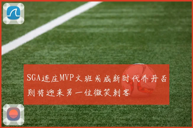 SGA连庄MVP文班或成新时代乔丹否则将迎来另一位微笑刺客