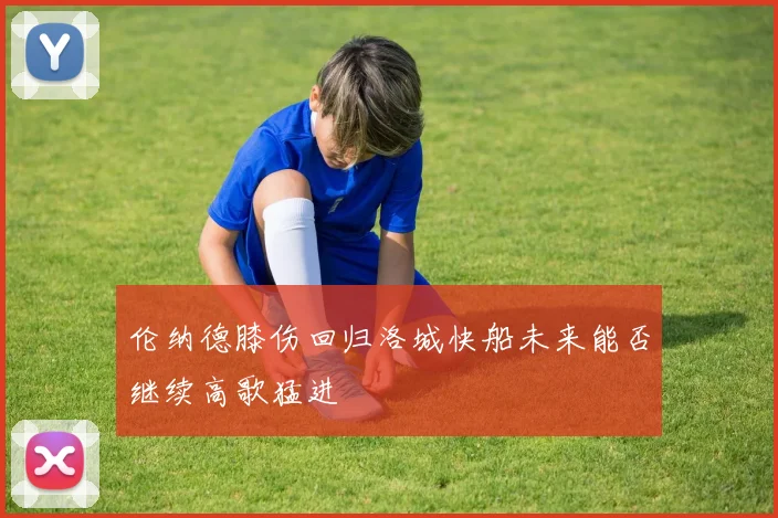 伦纳德膝伤回归洛城快船未来能否继续高歌猛进