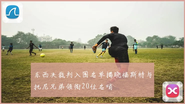东西决裁判入围名单揭晓福斯特与托尼兄弟领衔20位名哨