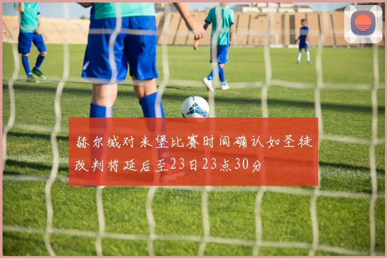 赫尔城对米堡比赛时间确认如圣徒改判将延后至23日23点30分