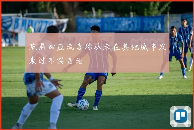 浓眉回应流言称从未在其他城市发表过不实言论