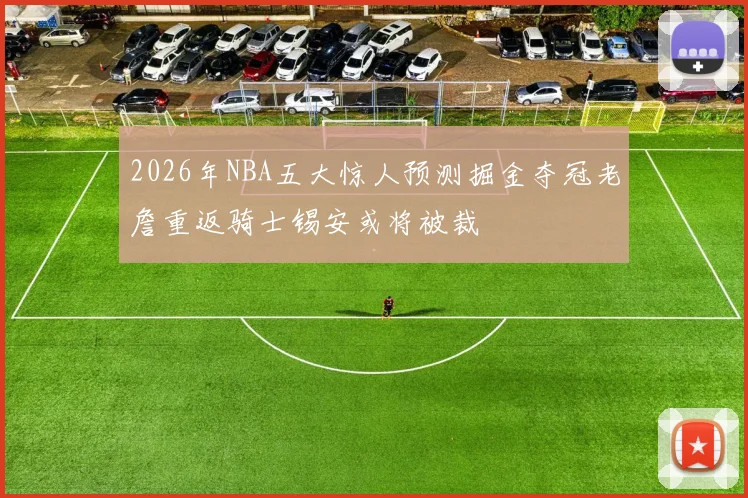 2026年NBA五大惊人预测掘金夺冠老詹重返骑士锡安或将被裁