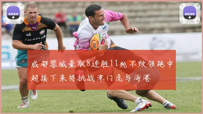 成都蓉城豪取8连胜11轮不败领跑中超接下来将挑战津门虎与海港