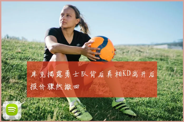 库克揭露勇士队背后真相KD离开后报价骤然撤回